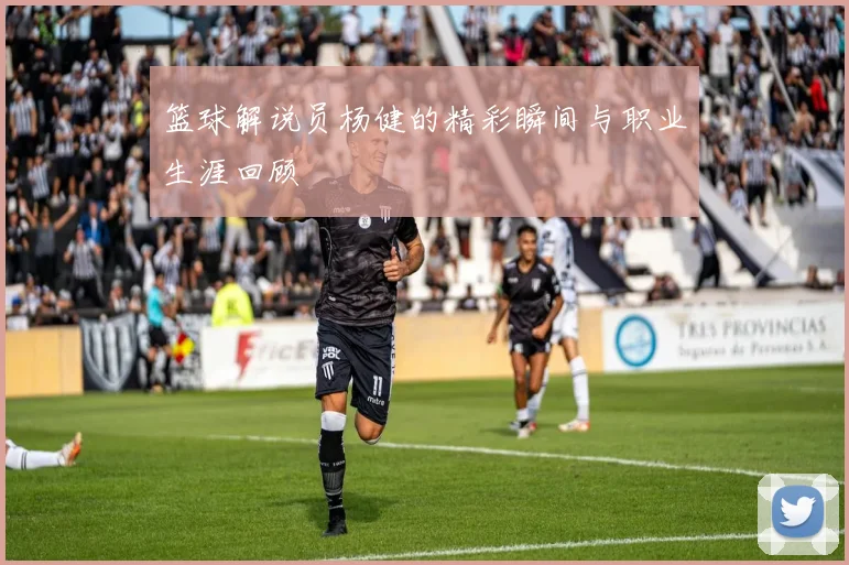 篮球解说员杨健的精彩瞬间与职业生涯回顾