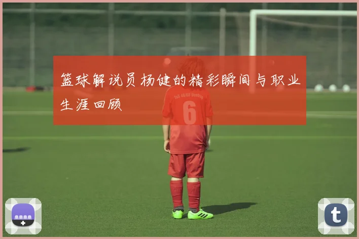 篮球解说员杨健的精彩瞬间与职业生涯回顾