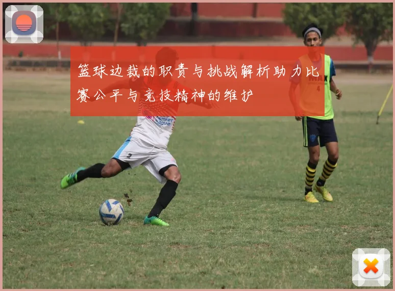 篮球边裁的职责与挑战解析助力比赛公平与竞技精神的维护