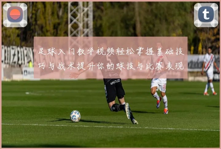 足球入门教学视频轻松掌握基础技巧与战术提升你的球技与比赛表现